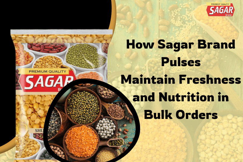 How Sagar Brand Pulses Maintain Freshness and Nutrition in Bulk Orders